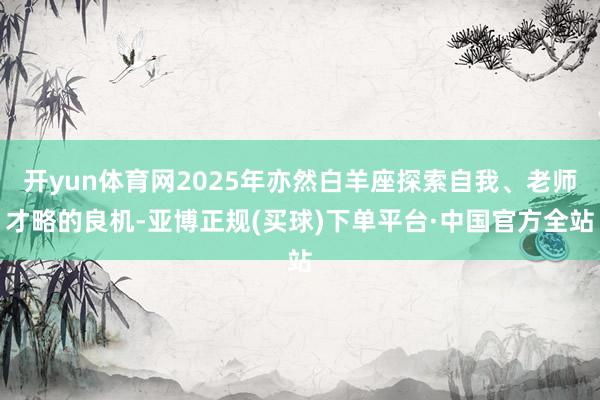 开yun体育网2025年亦然白羊座探索自我、老师才略的良机-亚博正规(买球)下单平台·中国官方全站