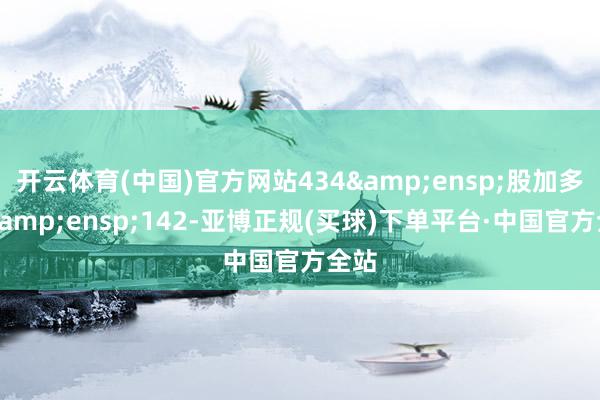 开云体育(中国)官方网站434 股加多至 142-亚博正规(买球)下单平台·中国官方全站