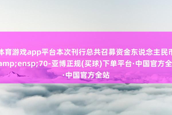体育游戏app平台本次刊行总共召募资金东说念主民币 70-亚博正规(买球)下单平台·中国官方全站