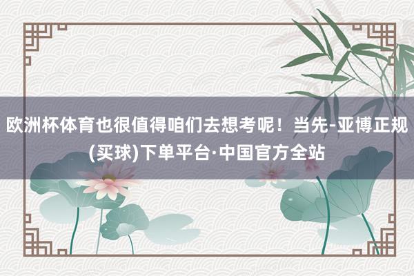 欧洲杯体育也很值得咱们去想考呢！当先-亚博正规(买球)下单平台·中国官方全站