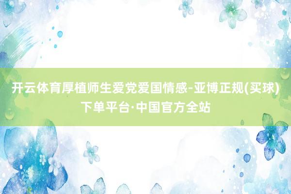 开云体育厚植师生爱党爱国情感-亚博正规(买球)下单平台·中国官方全站