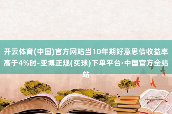开云体育(中国)官方网站当10年期好意思债收益率高于4%时-亚博正规(买球)下单平台·中国官方全站