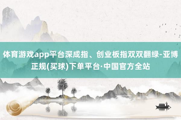 体育游戏app平台深成指、创业板指双双翻绿-亚博正规(买球)下单平台·中国官方全站