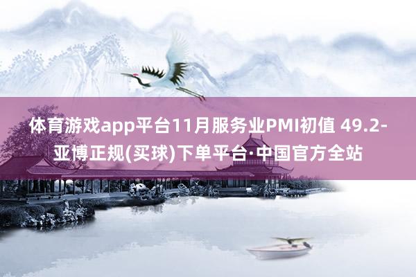 体育游戏app平台11月服务业PMI初值 49.2-亚博正规(买球)下单平台·中国官方全站