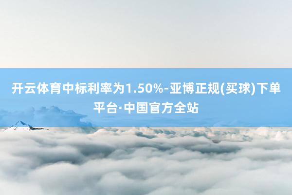开云体育中标利率为1.50%-亚博正规(买球)下单平台·中国官方全站