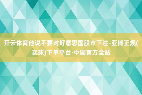 开云体育他说不要对好意思国股市下注-亚博正规(买球)下单平台·中国官方全站