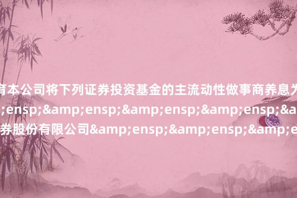 开云体育本公司将下列证券投资基金的主流动性做事商养息为一般流动性做事商：&ensp;&ensp;&ensp;&ensp;&ensp;中信证券股份有限公司&ensp;&ensp;&ensp;&ensp;&ensp;广发证券股份有限公司&ensp;&ensp;&ensp;&ensp;&