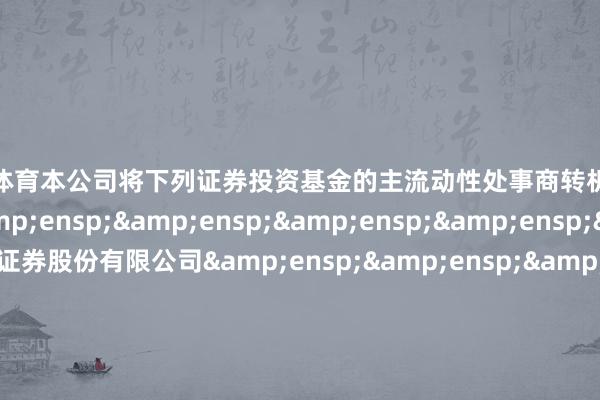 欧洲杯体育本公司将下列证券投资基金的主流动性处事商转机为一般流动性处事商：&ensp;&ensp;&ensp;&ensp;&ensp;中信证券股份有限公司&ensp;&ensp;&ensp;&ensp;&ensp;广发证券股份有限公司&ensp;&ensp;&ensp;&ensp;&am