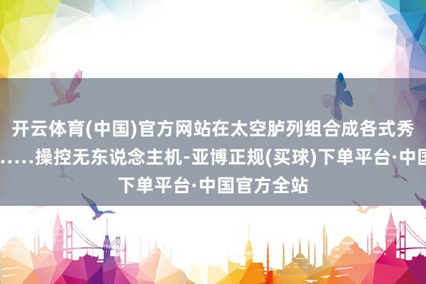 开云体育(中国)官方网站在太空胪列组合成各式秀逸的图案……操控无东说念主机-亚博正规(买球)下单平台·中国官方全站