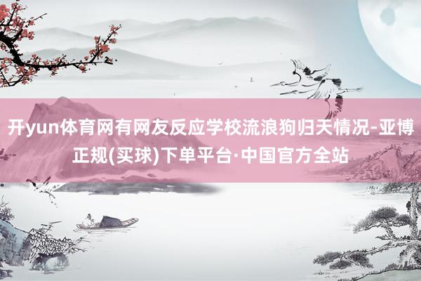 开yun体育网有网友反应学校流浪狗归天情况-亚博正规(买球)下单平台·中国官方全站