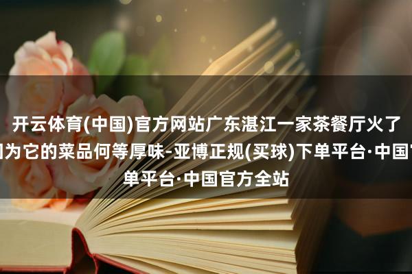 开云体育(中国)官方网站广东湛江一家茶餐厅火了！不是因为它的菜品何等厚味-亚博正规(买球)下单平台·中国官方全站