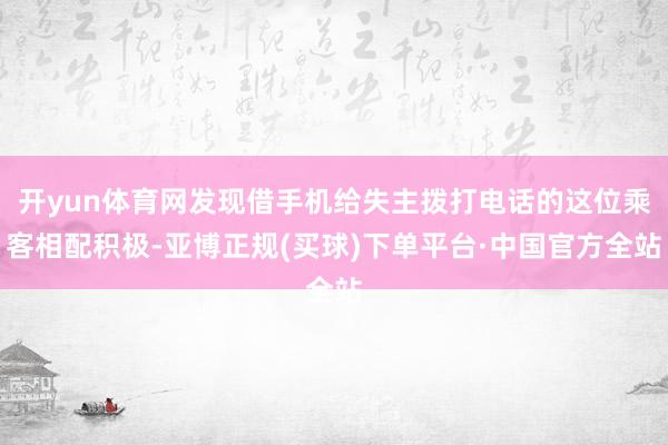 开yun体育网发现借手机给失主拨打电话的这位乘客相配积极-亚博正规(买球)下单平台·中国官方全站
