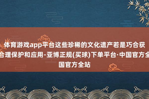 体育游戏app平台这些珍稀的文化遗产若是巧合获取合理保护和应用-亚博正规(买球)下单平台·中国官方全站