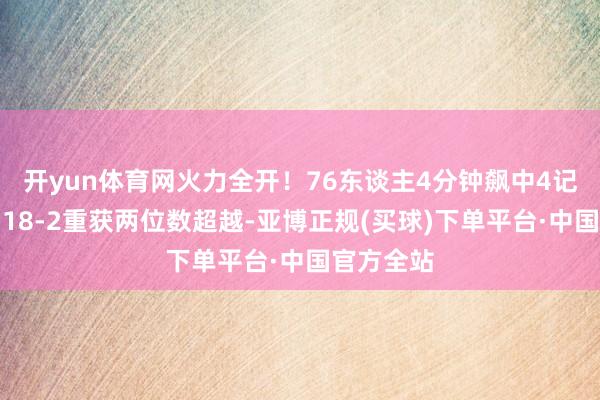 开yun体育网火力全开！76东谈主4分钟飙中4记三分轰出18-2重获两位数超越-亚博正规(买球)下单平台·中国官方全站