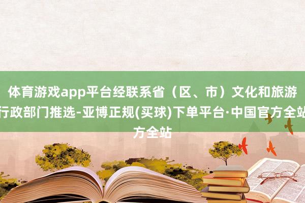 体育游戏app平台经联系省（区、市）文化和旅游行政部门推选-亚博正规(买球)下单平台·中国官方全站
