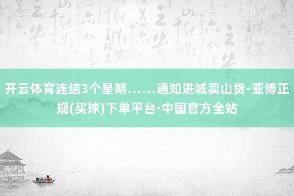 开云体育连结3个星期……通知进城卖山货-亚博正规(买球)下单平台·中国官方全站