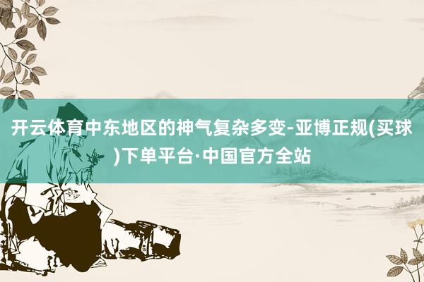 开云体育中东地区的神气复杂多变-亚博正规(买球)下单平台·中国官方全站