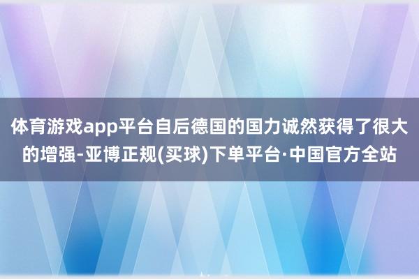 体育游戏app平台自后德国的国力诚然获得了很大的增强-亚博正规(买球)下单平台·中国官方全站
