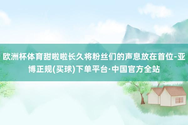 欧洲杯体育甜啦啦长久将粉丝们的声息放在首位-亚博正规(买球)下单平台·中国官方全站