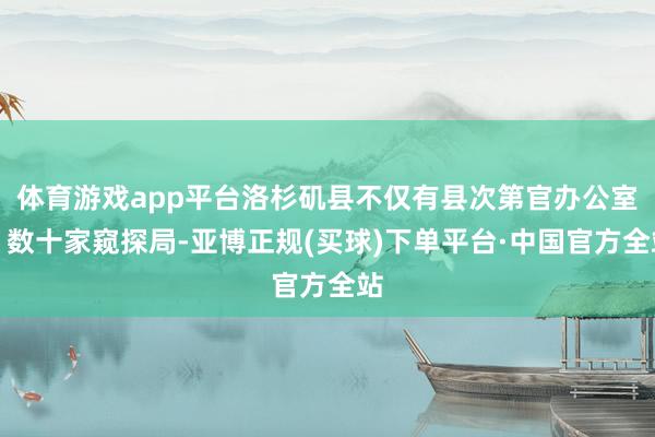 体育游戏app平台洛杉矶县不仅有县次第官办公室、数十家窥探局-亚博正规(买球)下单平台·中国官方全站