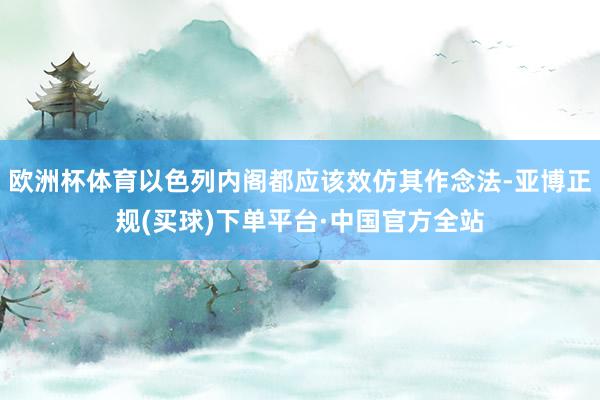 欧洲杯体育以色列内阁都应该效仿其作念法-亚博正规(买球)下单平台·中国官方全站