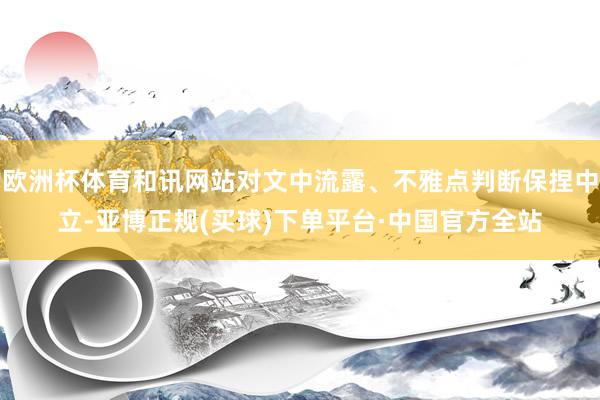 欧洲杯体育和讯网站对文中流露、不雅点判断保捏中立-亚博正规(买球)下单平台·中国官方全站