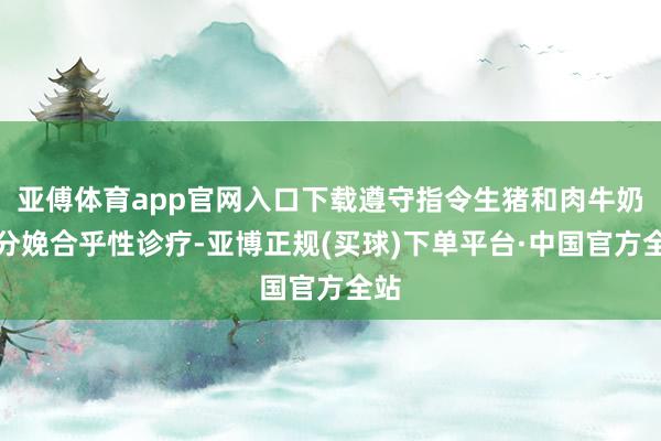 亚傅体育app官网入口下载遵守指令生猪和肉牛奶牛分娩合乎性诊疗-亚博正规(买球)下单平台·中国官方全站