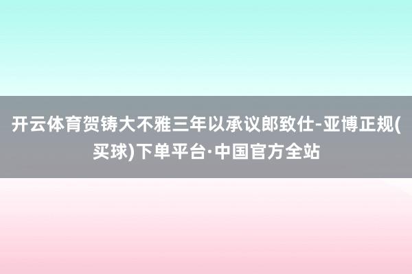 开云体育贺铸大不雅三年以承议郎致仕-亚博正规(买球)下单平台·中国官方全站