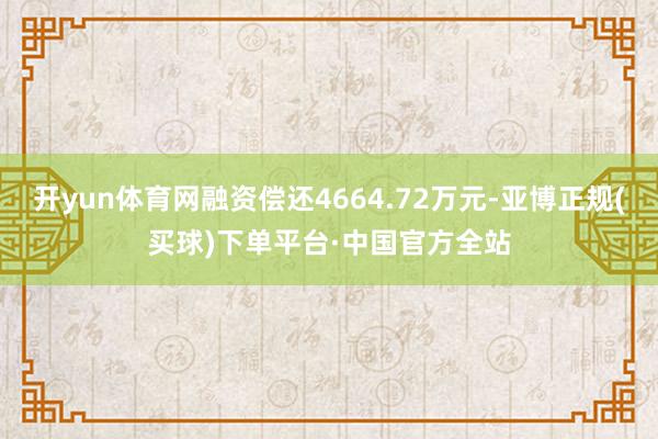 开yun体育网融资偿还4664.72万元-亚博正规(买球)下单平台·中国官方全站