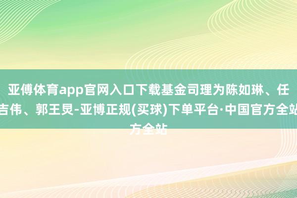 亚傅体育app官网入口下载基金司理为陈如琳、任吉伟、郭王炅-亚博正规(买球)下单平台·中国官方全站
