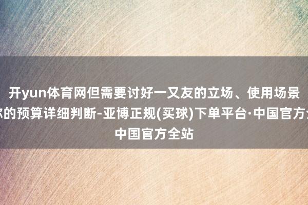 开yun体育网但需要讨好一又友的立场、使用场景和你的预算详细判断-亚博正规(买球)下单平台·中国官方全站