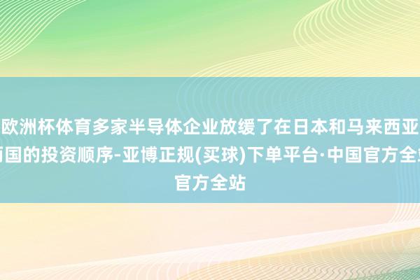 欧洲杯体育多家半导体企业放缓了在日本和马来西亚两国的投资顺序-亚博正规(买球)下单平台·中国官方全站