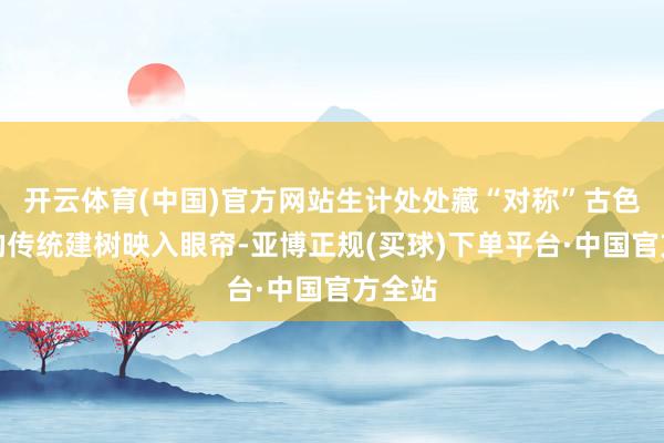 开云体育(中国)官方网站生计处处藏“对称”古色古香的传统建树映入眼帘-亚博正规(买球)下单平台·中国官方全站