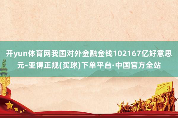 开yun体育网我国对外金融金钱102167亿好意思元-亚博正规(买球)下单平台·中国官方全站