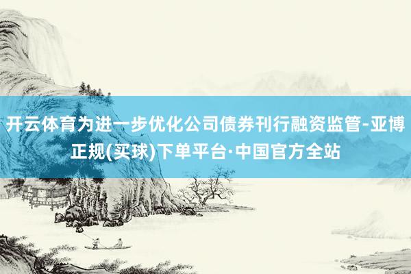 开云体育为进一步优化公司债券刊行融资监管-亚博正规(买球)下单平台·中国官方全站