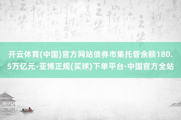 开云体育(中国)官方网站债券市集托管余额180.5万亿元-亚博正规(买球)下单平台·中国官方全站