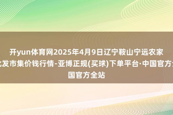 开yun体育网2025年4月9日辽宁鞍山宁远农家具批发市集价钱行情-亚博正规(买球)下单平台·中国官方全站