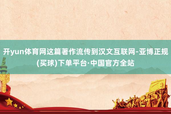 开yun体育网这篇著作流传到汉文互联网-亚博正规(买球)下单平台·中国官方全站