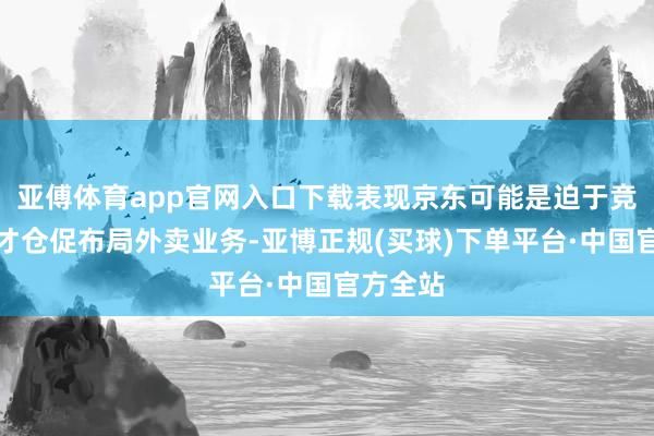 亚傅体育app官网入口下载表现京东可能是迫于竞争压力才仓促布局外卖业务-亚博正规(买球)下单平台·中国官方全站