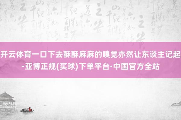 开云体育一口下去酥酥麻麻的嗅觉亦然让东谈主记起-亚博正规(买球)下单平台·中国官方全站