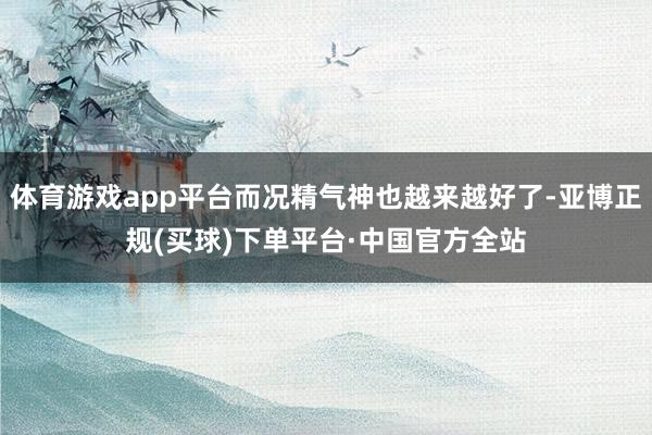 体育游戏app平台而况精气神也越来越好了-亚博正规(买球)下单平台·中国官方全站