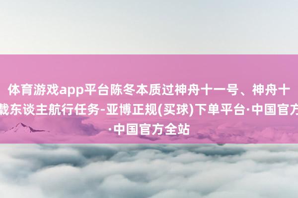 体育游戏app平台陈冬本质过神舟十一号、神舟十四号载东谈主航行任务-亚博正规(买球)下单平台·中国官方全站