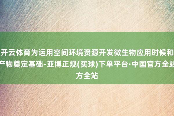 开云体育为运用空间环境资源开发微生物应用时候和产物奠定基础-亚博正规(买球)下单平台·中国官方全站