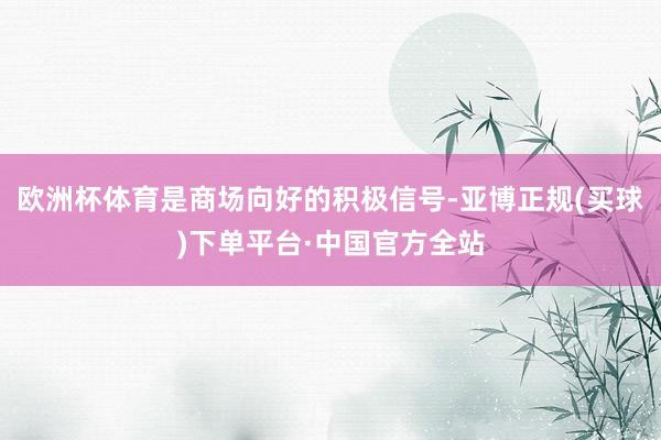 欧洲杯体育是商场向好的积极信号-亚博正规(买球)下单平台·中国官方全站