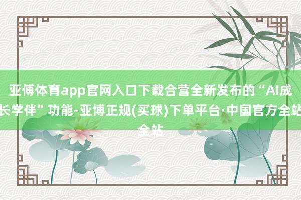 亚傅体育app官网入口下载合营全新发布的“AI成长学伴”功能-亚博正规(买球)下单平台·中国官方全站
