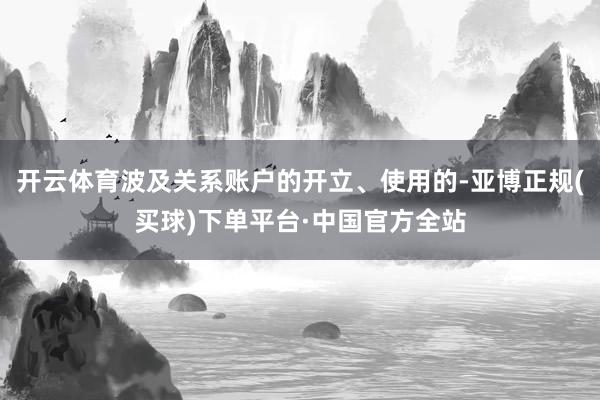 开云体育波及关系账户的开立、使用的-亚博正规(买球)下单平台·中国官方全站