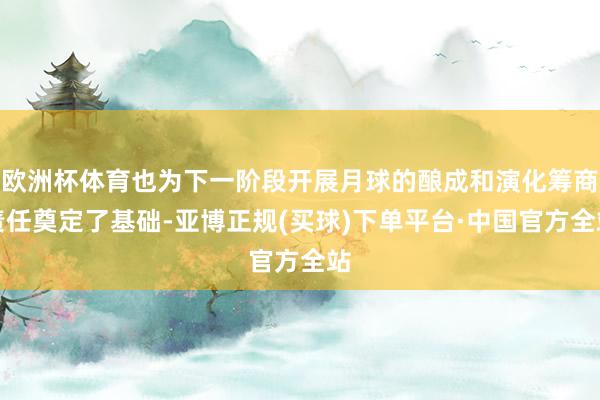 欧洲杯体育也为下一阶段开展月球的酿成和演化筹商责任奠定了基础-亚博正规(买球)下单平台·中国官方全站