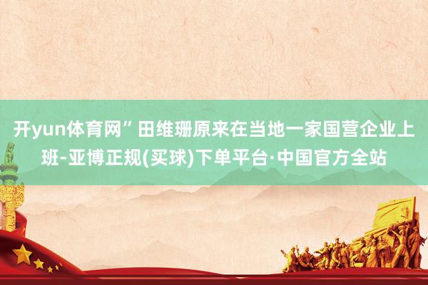 开yun体育网”　　田维珊原来在当地一家国营企业上班-亚博正规(买球)下单平台·中国官方全站