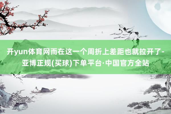开yun体育网而在这一个周折上差距也就拉开了-亚博正规(买球)下单平台·中国官方全站