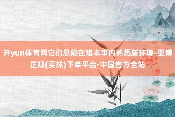 开yun体育网它们总能在短本事内熟悉新环境-亚博正规(买球)下单平台·中国官方全站